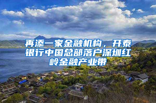 再添一家金融机构，开泰银行中国总部落户深圳红岭金融产业带