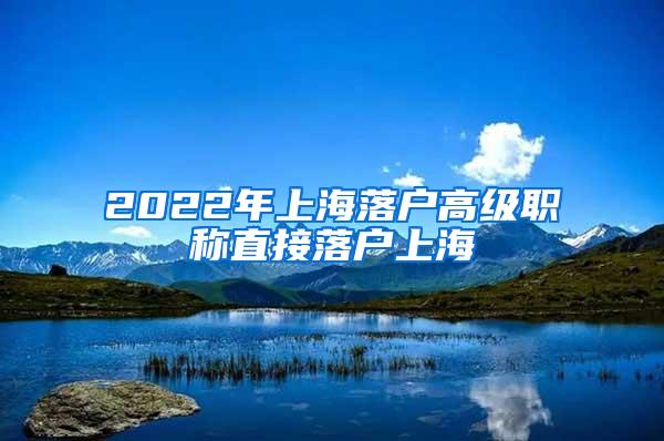 2022年上海落户高级职称直接落户上海