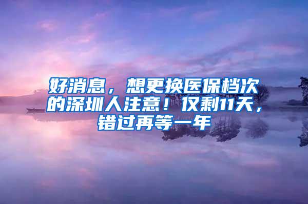 好消息，想更换医保档次的深圳人注意！仅剩11天，错过再等一年