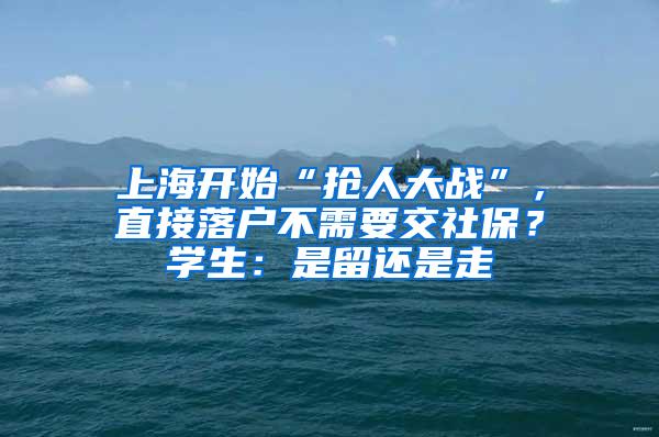 上海开始“抢人大战”，直接落户不需要交社保？学生：是留还是走