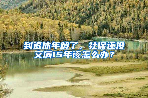 到退休年龄了，社保还没交满15年该怎么办？