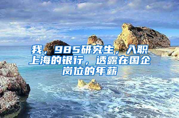 我，985研究生，入职上海的银行，透露在国企岗位的年薪