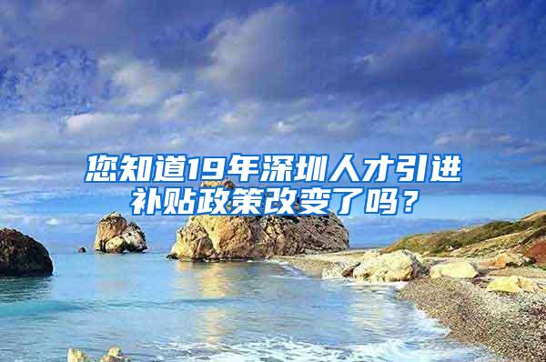 您知道19年深圳人才引进补贴政策改变了吗？