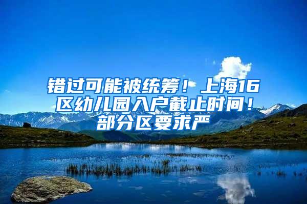 错过可能被统筹！上海16区幼儿园入户截止时间！部分区要求严