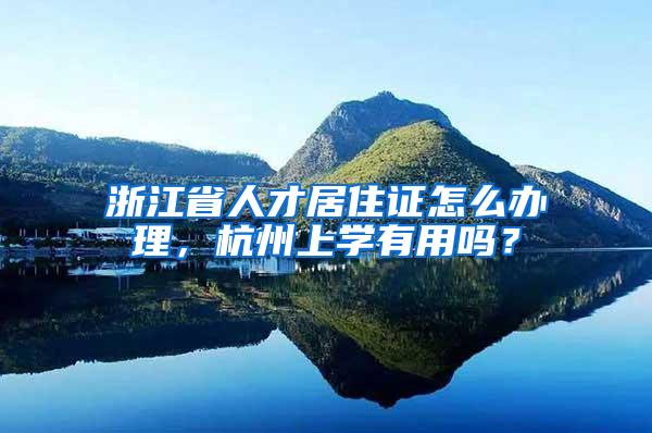 浙江省人才居住证怎么办理，杭州上学有用吗？