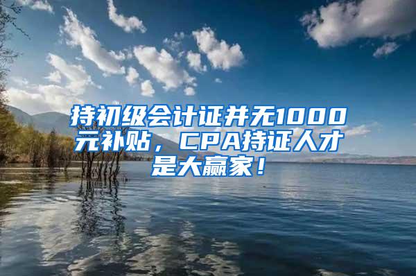 持初级会计证并无1000元补贴，CPA持证人才是大赢家！