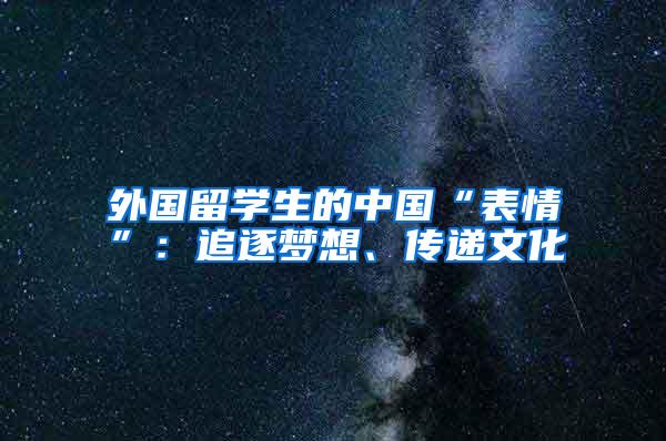 外国留学生的中国“表情”：追逐梦想、传递文化