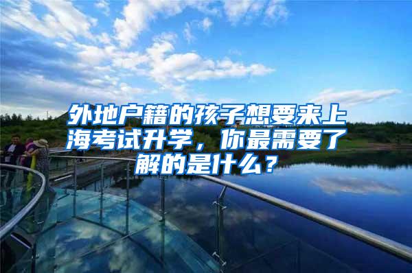 外地户籍的孩子想要来上海考试升学，你最需要了解的是什么？