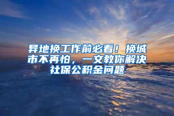 异地换工作前必看！换城市不再怕，一文教你解决社保公积金问题