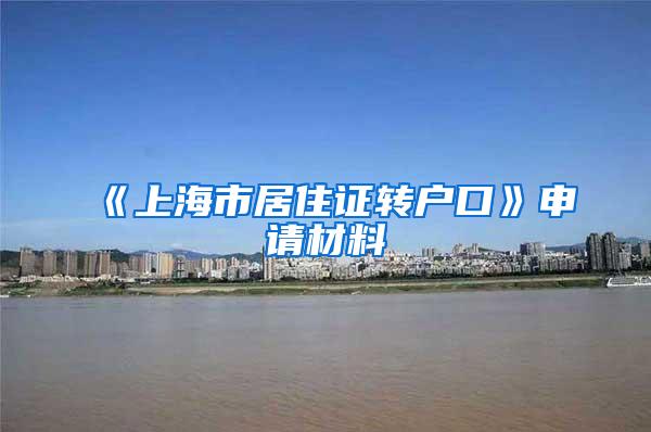 《上海市居住证转户口》申请材料