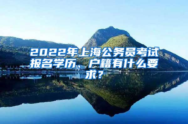 2022年上海公务员考试报名学历、户籍有什么要求？