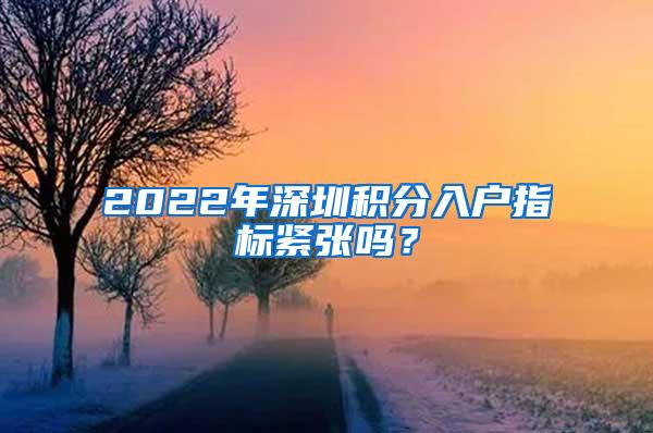 2022年深圳积分入户指标紧张吗？