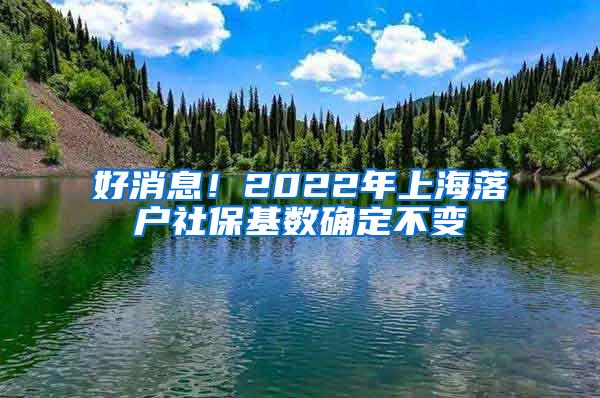 好消息！2022年上海落户社保基数确定不变