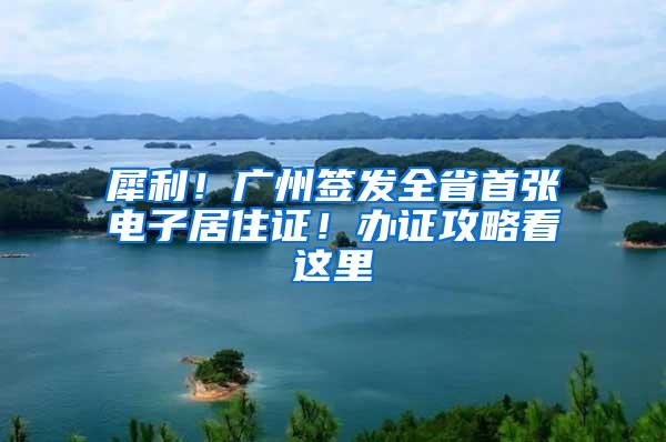 犀利！广州签发全省首张电子居住证！办证攻略看这里→