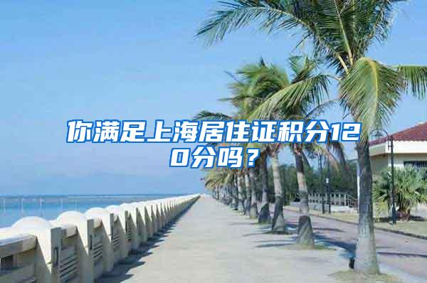 你满足上海居住证积分120分吗？