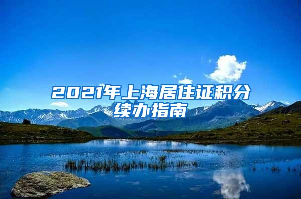 2021年上海居住证积分续办指南