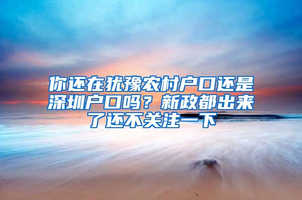 你还在犹豫农村户口还是深圳户口吗？新政都出来了还不关注一下