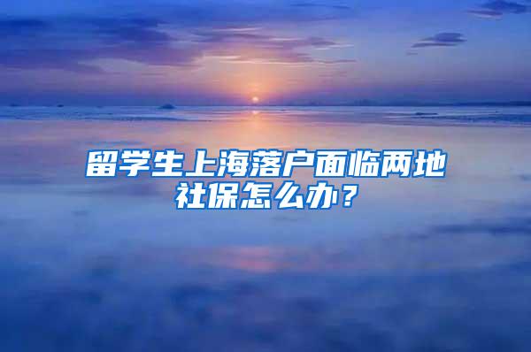 留学生上海落户面临两地社保怎么办？