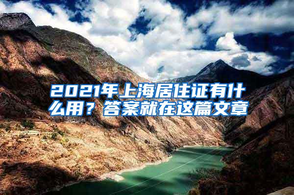 2021年上海居住证有什么用？答案就在这篇文章