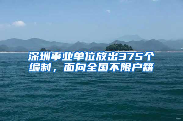 深圳事业单位放出375个编制，面向全国不限户籍