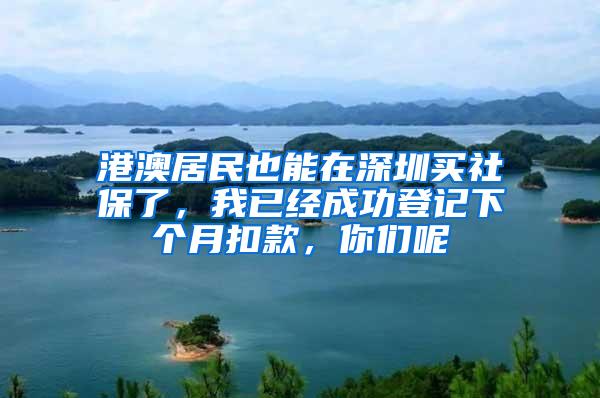 港澳居民也能在深圳买社保了，我已经成功登记下个月扣款，你们呢