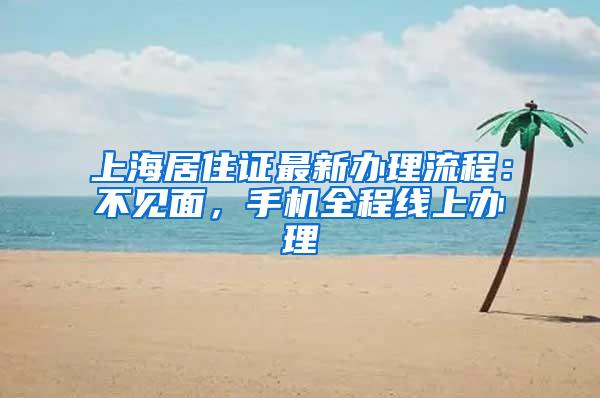 上海居住证最新办理流程：不见面，手机全程线上办理