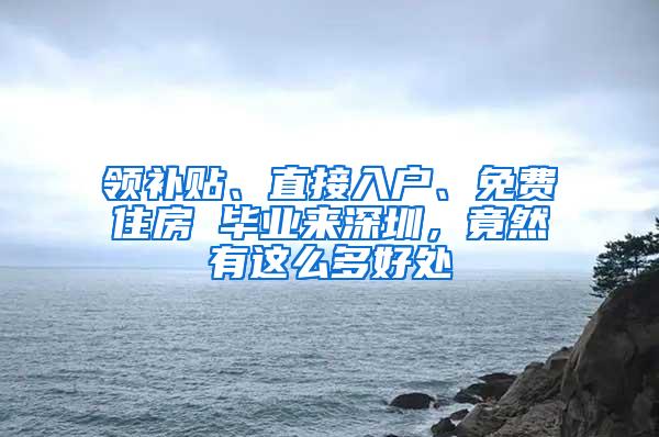 领补贴、直接入户、免费住房 毕业来深圳，竟然有这么多好处