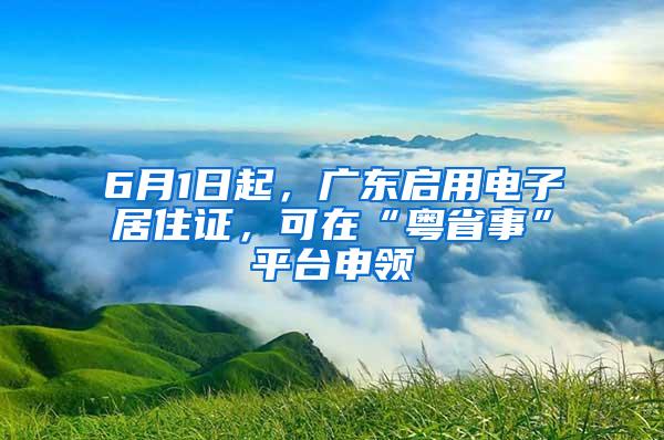 6月1日起，广东启用电子居住证，可在“粤省事”平台申领