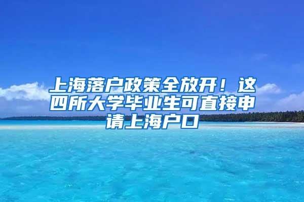 上海落户政策全放开！这四所大学毕业生可直接申请上海户口