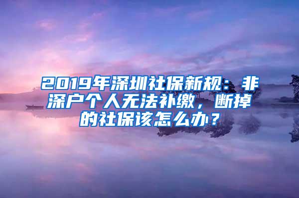 2019年深圳社保新规：非深户个人无法补缴，断掉的社保该怎么办？