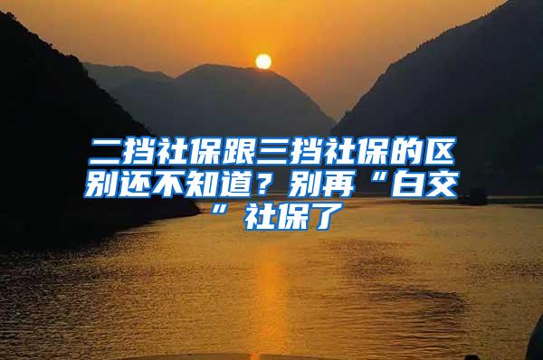 二挡社保跟三挡社保的区别还不知道？别再“白交”社保了