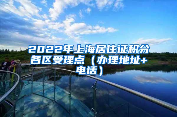 2022年上海居住证积分各区受理点（办理地址+电话）