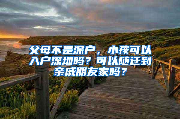 父母不是深户，小孩可以入户深圳吗？可以随迁到亲戚朋友家吗？