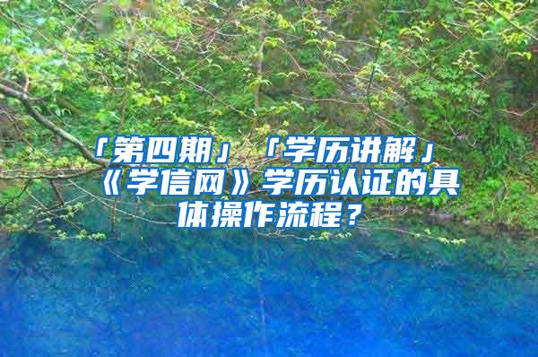 「第四期」「学历讲解」《学信网》学历认证的具体操作流程？