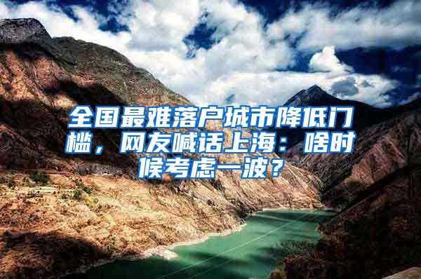 全国最难落户城市降低门槛，网友喊话上海：啥时候考虑一波？