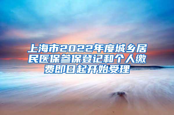 上海市2022年度城乡居民医保参保登记和个人缴费即日起开始受理