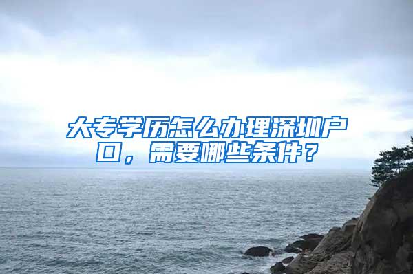 大专学历怎么办理深圳户口，需要哪些条件？