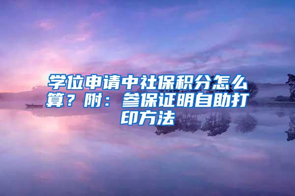 学位申请中社保积分怎么算？附：参保证明自助打印方法