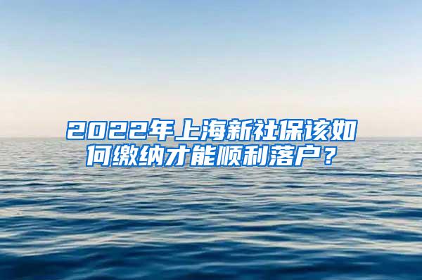 2022年上海新社保该如何缴纳才能顺利落户？