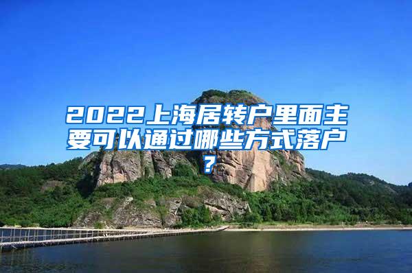 2022上海居转户里面主要可以通过哪些方式落户？