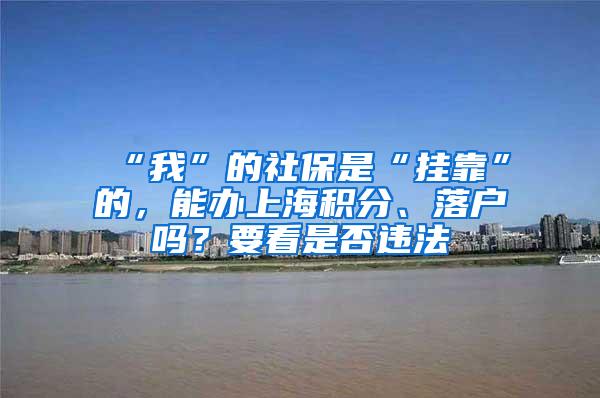 “我”的社保是“挂靠”的，能办上海积分、落户吗？要看是否违法
