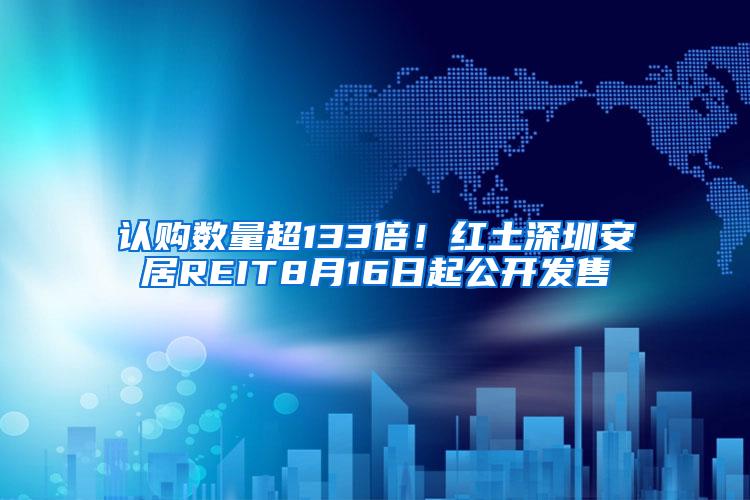 认购数量超133倍！红土深圳安居REIT8月16日起公开发售