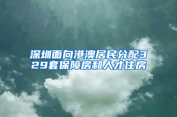 深圳面向港澳居民分配329套保障房和人才住房