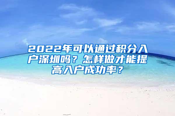 2022年可以通过积分入户深圳吗？怎样做才能提高入户成功率？