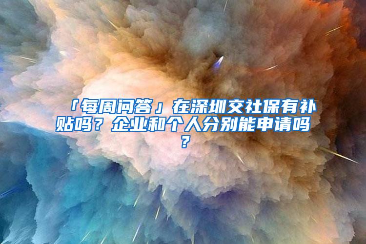 「每周问答」在深圳交社保有补贴吗？企业和个人分别能申请吗？