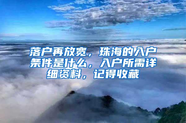 落户再放宽，珠海的入户条件是什么，入户所需详细资料，记得收藏