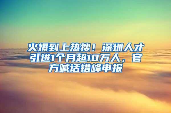 火爆到上热搜！深圳人才引进1个月超10万人，官方喊话错峰申报