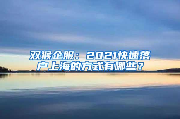 双猴企服：2021快速落户上海的方式有哪些？