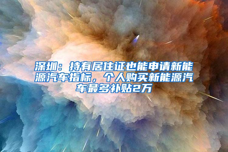 深圳：持有居住证也能申请新能源汽车指标，个人购买新能源汽车最多补贴2万