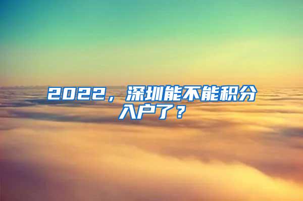 2022，深圳能不能积分入户了？